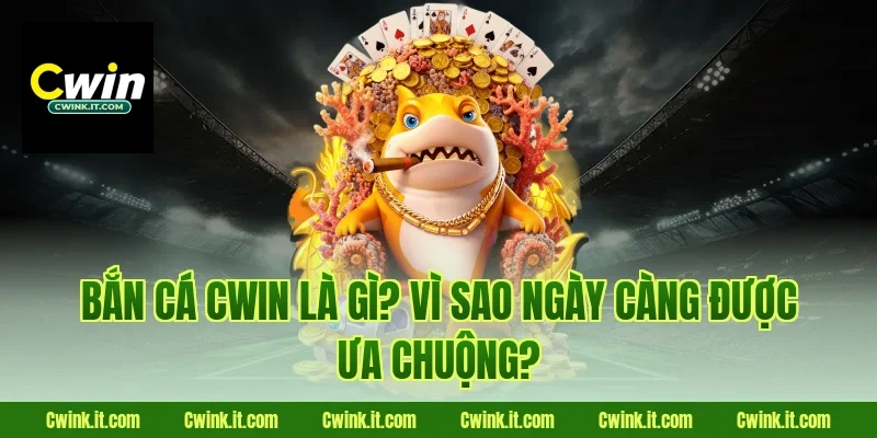Bắn cá Cwin là gì? Vì sao ngày càng được ưa chuộng?