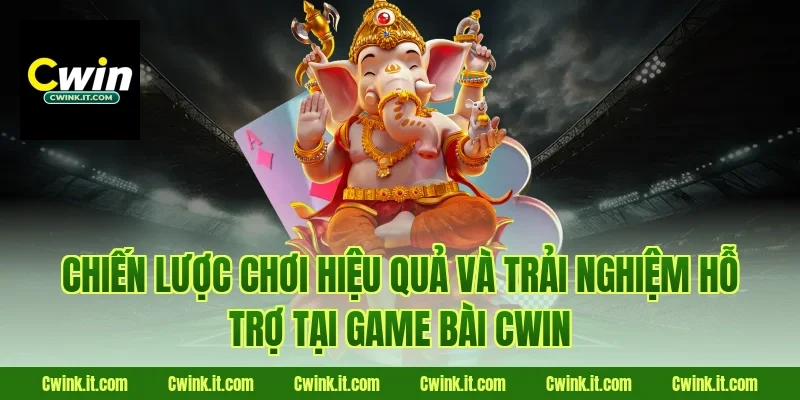 Chiến lược chơi hiệu quả và trải nghiệm hỗ trợ tại Game bài Cwin