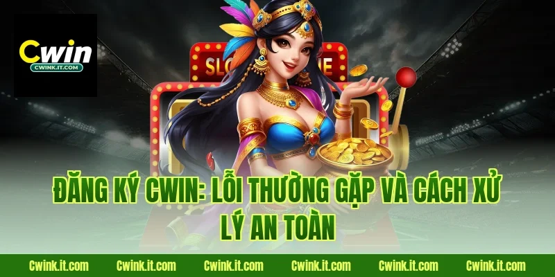Đăng ký Cwin: lỗi thường gặp và cách xử lý an toàn